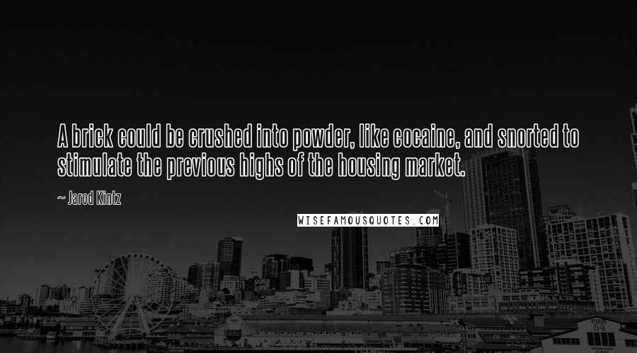 Jarod Kintz Quotes: A brick could be crushed into powder, like cocaine, and snorted to stimulate the previous highs of the housing market.