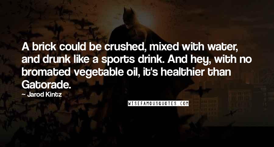 Jarod Kintz Quotes: A brick could be crushed, mixed with water, and drunk like a sports drink. And hey, with no bromated vegetable oil, it's healthier than Gatorade.