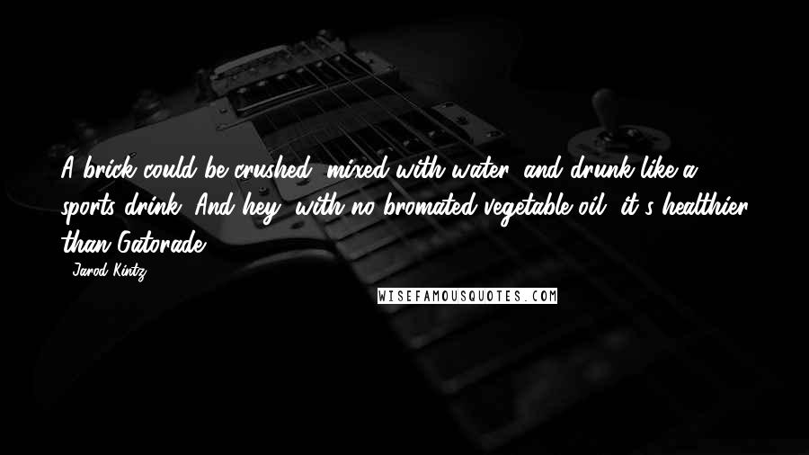 Jarod Kintz Quotes: A brick could be crushed, mixed with water, and drunk like a sports drink. And hey, with no bromated vegetable oil, it's healthier than Gatorade.