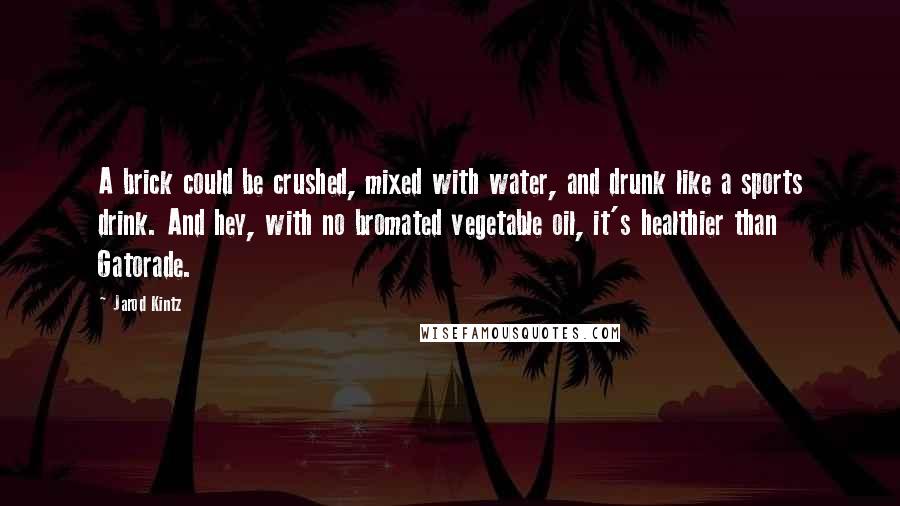 Jarod Kintz Quotes: A brick could be crushed, mixed with water, and drunk like a sports drink. And hey, with no bromated vegetable oil, it's healthier than Gatorade.