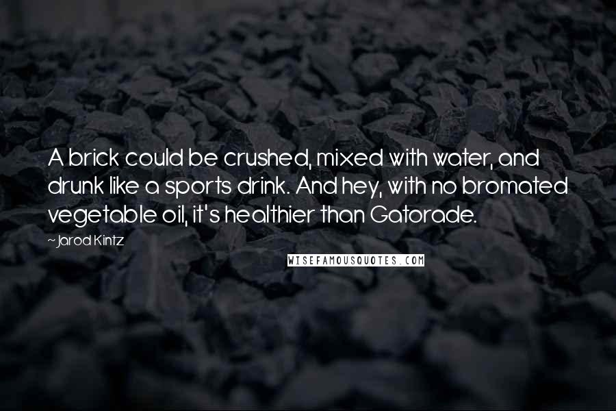 Jarod Kintz Quotes: A brick could be crushed, mixed with water, and drunk like a sports drink. And hey, with no bromated vegetable oil, it's healthier than Gatorade.