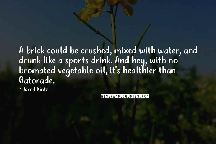 Jarod Kintz Quotes: A brick could be crushed, mixed with water, and drunk like a sports drink. And hey, with no bromated vegetable oil, it's healthier than Gatorade.