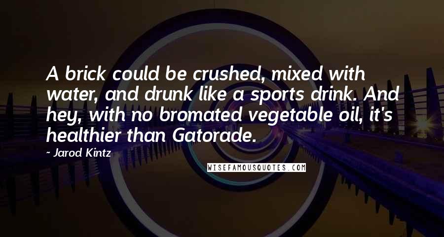 Jarod Kintz Quotes: A brick could be crushed, mixed with water, and drunk like a sports drink. And hey, with no bromated vegetable oil, it's healthier than Gatorade.