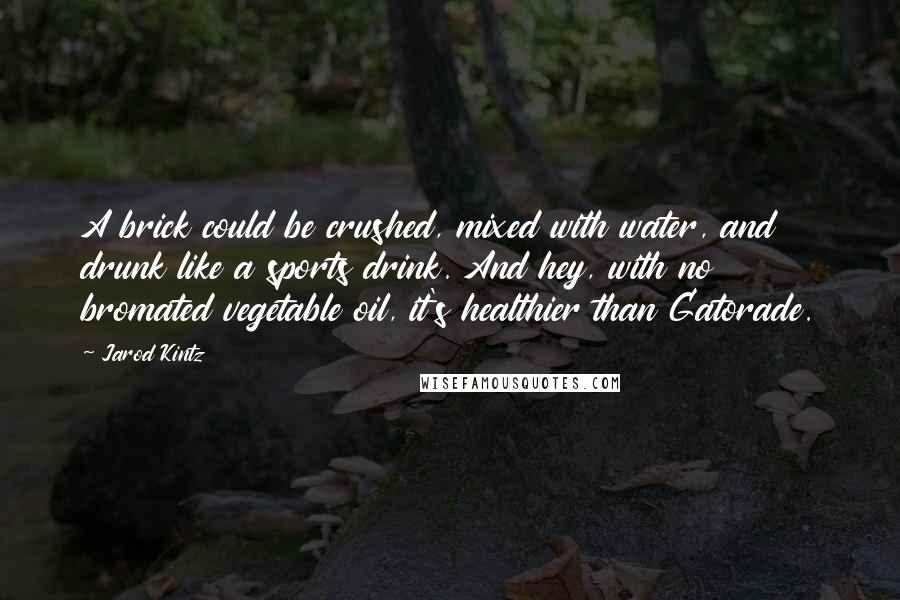 Jarod Kintz Quotes: A brick could be crushed, mixed with water, and drunk like a sports drink. And hey, with no bromated vegetable oil, it's healthier than Gatorade.