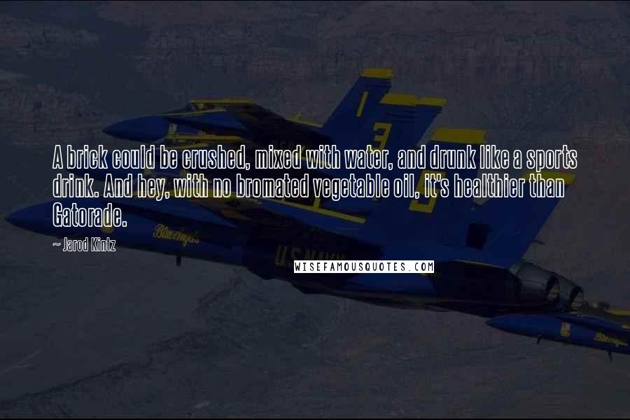 Jarod Kintz Quotes: A brick could be crushed, mixed with water, and drunk like a sports drink. And hey, with no bromated vegetable oil, it's healthier than Gatorade.