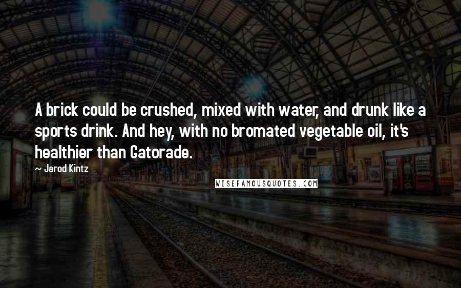 Jarod Kintz Quotes: A brick could be crushed, mixed with water, and drunk like a sports drink. And hey, with no bromated vegetable oil, it's healthier than Gatorade.