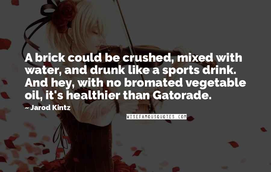 Jarod Kintz Quotes: A brick could be crushed, mixed with water, and drunk like a sports drink. And hey, with no bromated vegetable oil, it's healthier than Gatorade.