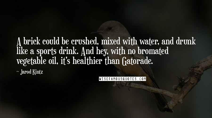 Jarod Kintz Quotes: A brick could be crushed, mixed with water, and drunk like a sports drink. And hey, with no bromated vegetable oil, it's healthier than Gatorade.