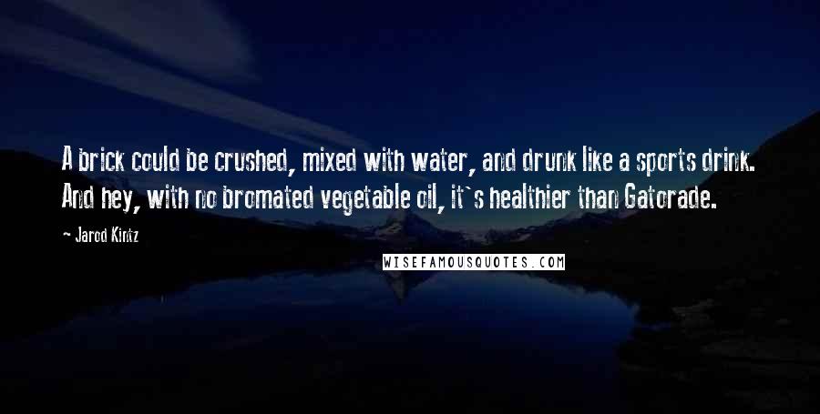 Jarod Kintz Quotes: A brick could be crushed, mixed with water, and drunk like a sports drink. And hey, with no bromated vegetable oil, it's healthier than Gatorade.