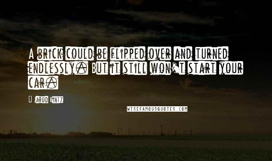 Jarod Kintz Quotes: A brick could be flipped over and turned endlessly. But it still won't start your car.