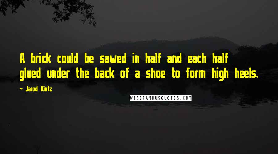 Jarod Kintz Quotes: A brick could be sawed in half and each half glued under the back of a shoe to form high heels.