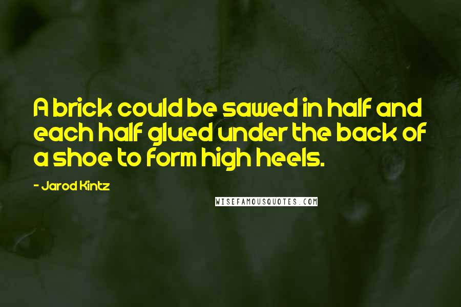 Jarod Kintz Quotes: A brick could be sawed in half and each half glued under the back of a shoe to form high heels.