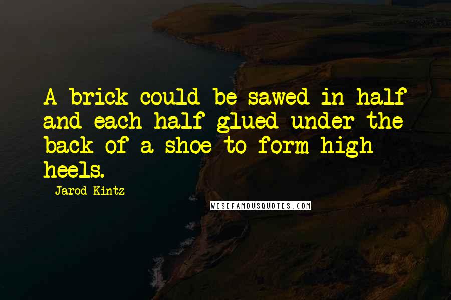 Jarod Kintz Quotes: A brick could be sawed in half and each half glued under the back of a shoe to form high heels.