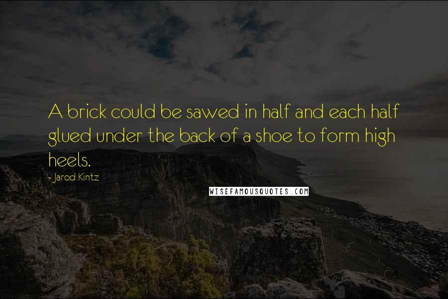 Jarod Kintz Quotes: A brick could be sawed in half and each half glued under the back of a shoe to form high heels.