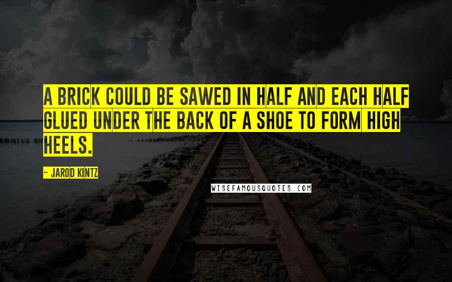 Jarod Kintz Quotes: A brick could be sawed in half and each half glued under the back of a shoe to form high heels.