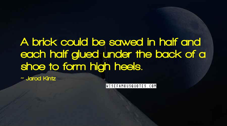 Jarod Kintz Quotes: A brick could be sawed in half and each half glued under the back of a shoe to form high heels.