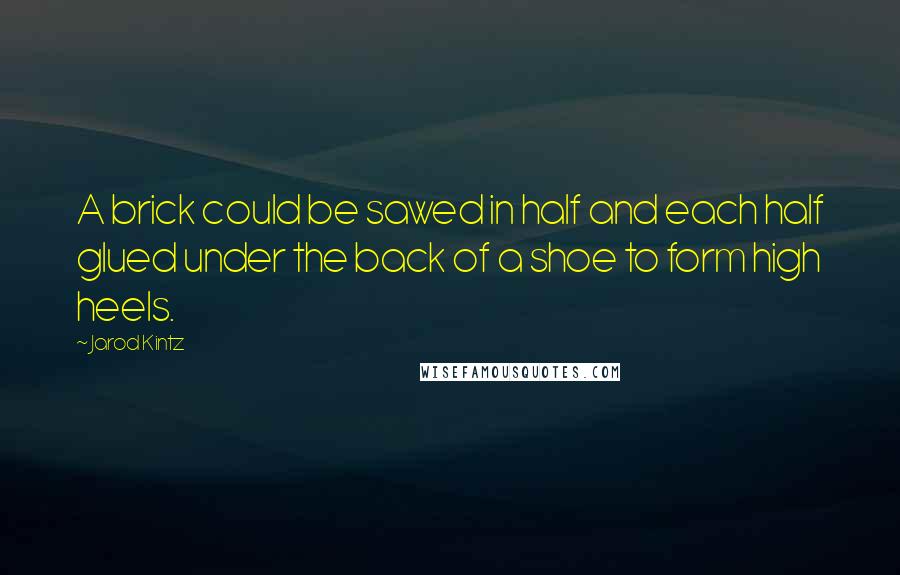 Jarod Kintz Quotes: A brick could be sawed in half and each half glued under the back of a shoe to form high heels.