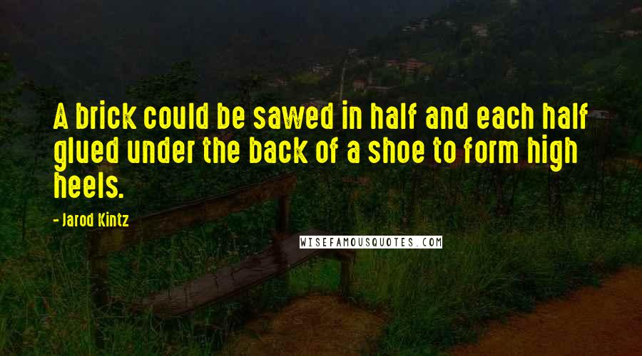 Jarod Kintz Quotes: A brick could be sawed in half and each half glued under the back of a shoe to form high heels.