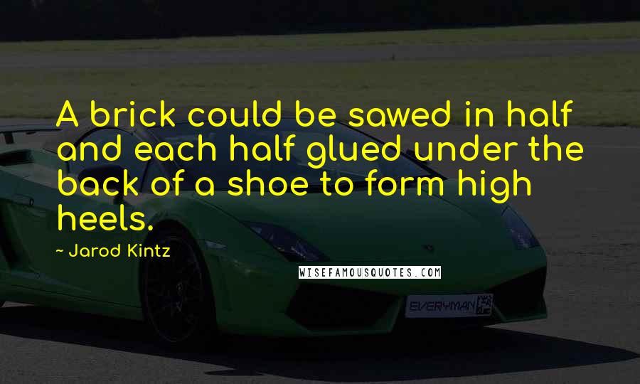 Jarod Kintz Quotes: A brick could be sawed in half and each half glued under the back of a shoe to form high heels.