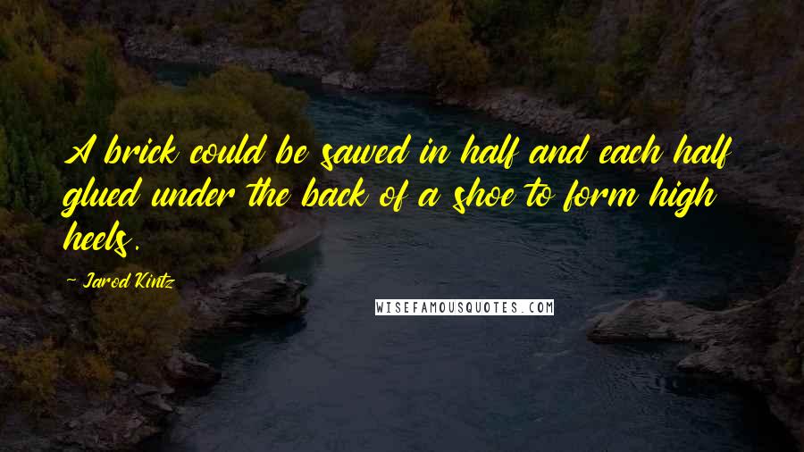 Jarod Kintz Quotes: A brick could be sawed in half and each half glued under the back of a shoe to form high heels.