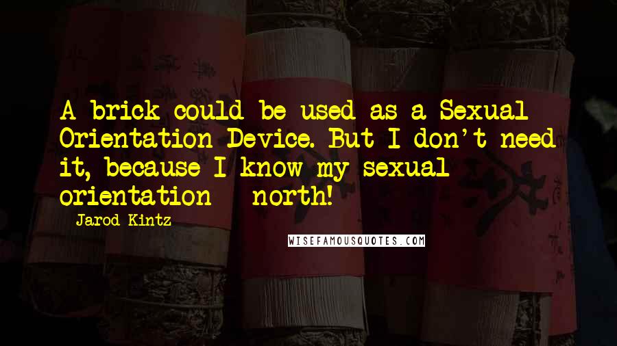 Jarod Kintz Quotes: A brick could be used as a Sexual Orientation Device. But I don't need it, because I know my sexual orientation - north!