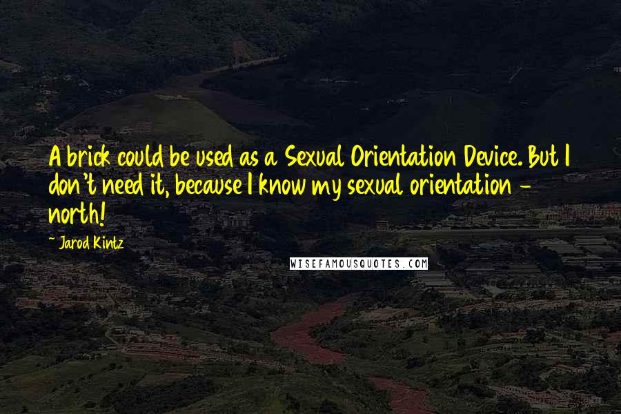 Jarod Kintz Quotes: A brick could be used as a Sexual Orientation Device. But I don't need it, because I know my sexual orientation - north!