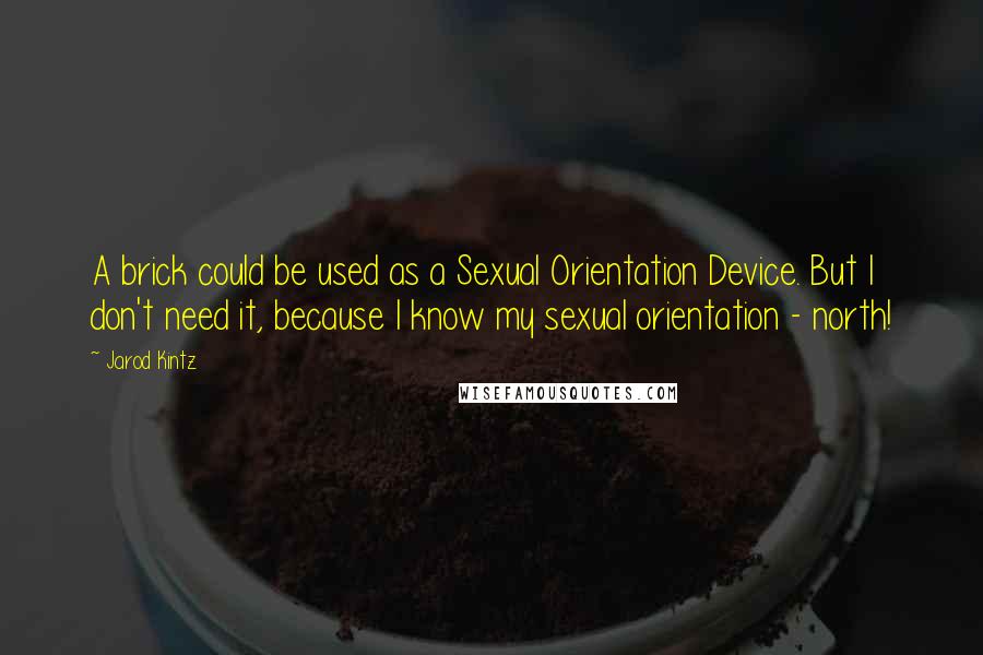 Jarod Kintz Quotes: A brick could be used as a Sexual Orientation Device. But I don't need it, because I know my sexual orientation - north!