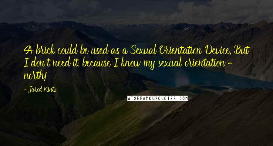 Jarod Kintz Quotes: A brick could be used as a Sexual Orientation Device. But I don't need it, because I know my sexual orientation - north!