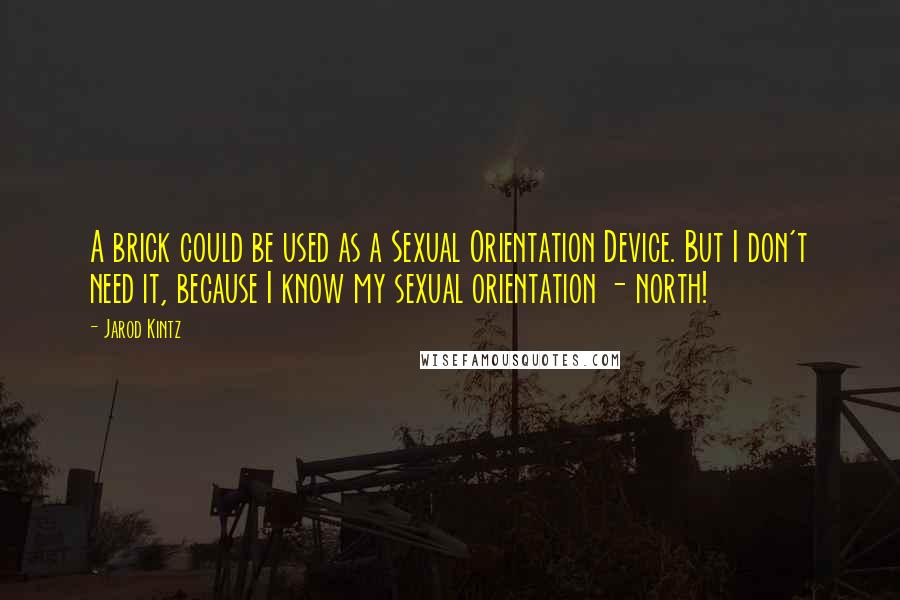 Jarod Kintz Quotes: A brick could be used as a Sexual Orientation Device. But I don't need it, because I know my sexual orientation - north!