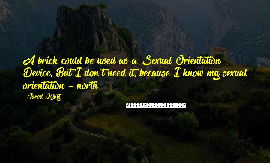 Jarod Kintz Quotes: A brick could be used as a Sexual Orientation Device. But I don't need it, because I know my sexual orientation - north!