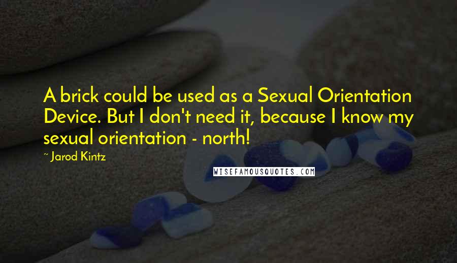 Jarod Kintz Quotes: A brick could be used as a Sexual Orientation Device. But I don't need it, because I know my sexual orientation - north!