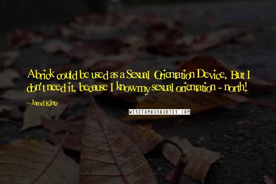 Jarod Kintz Quotes: A brick could be used as a Sexual Orientation Device. But I don't need it, because I know my sexual orientation - north!