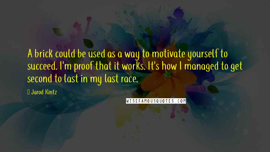 Jarod Kintz Quotes: A brick could be used as a way to motivate yourself to succeed. I'm proof that it works. It's how I managed to get second to last in my last race.