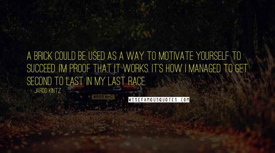 Jarod Kintz Quotes: A brick could be used as a way to motivate yourself to succeed. I'm proof that it works. It's how I managed to get second to last in my last race.