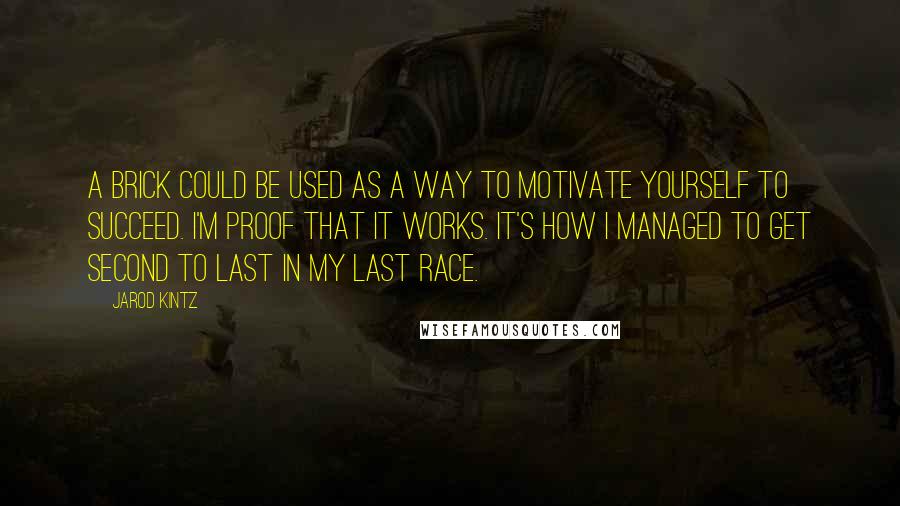 Jarod Kintz Quotes: A brick could be used as a way to motivate yourself to succeed. I'm proof that it works. It's how I managed to get second to last in my last race.