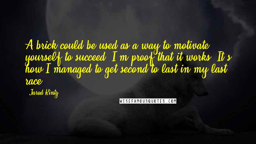 Jarod Kintz Quotes: A brick could be used as a way to motivate yourself to succeed. I'm proof that it works. It's how I managed to get second to last in my last race.