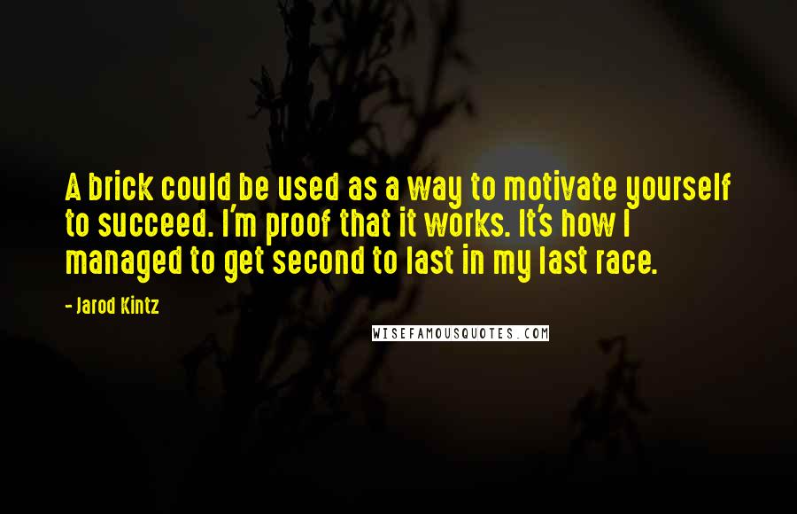 Jarod Kintz Quotes: A brick could be used as a way to motivate yourself to succeed. I'm proof that it works. It's how I managed to get second to last in my last race.