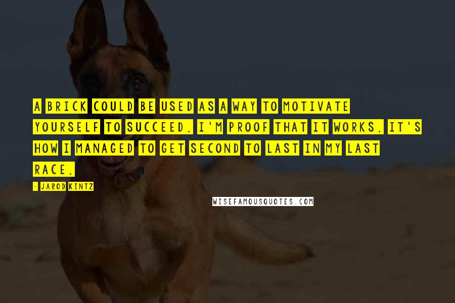 Jarod Kintz Quotes: A brick could be used as a way to motivate yourself to succeed. I'm proof that it works. It's how I managed to get second to last in my last race.