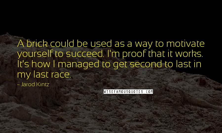 Jarod Kintz Quotes: A brick could be used as a way to motivate yourself to succeed. I'm proof that it works. It's how I managed to get second to last in my last race.