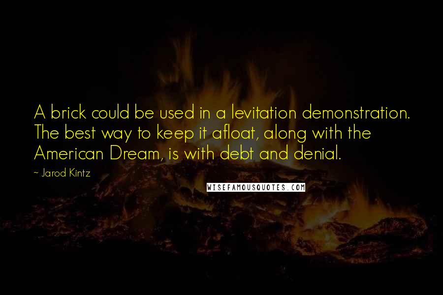 Jarod Kintz Quotes: A brick could be used in a levitation demonstration. The best way to keep it afloat, along with the American Dream, is with debt and denial.
