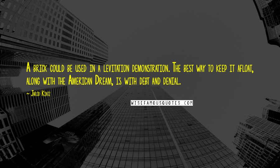 Jarod Kintz Quotes: A brick could be used in a levitation demonstration. The best way to keep it afloat, along with the American Dream, is with debt and denial.