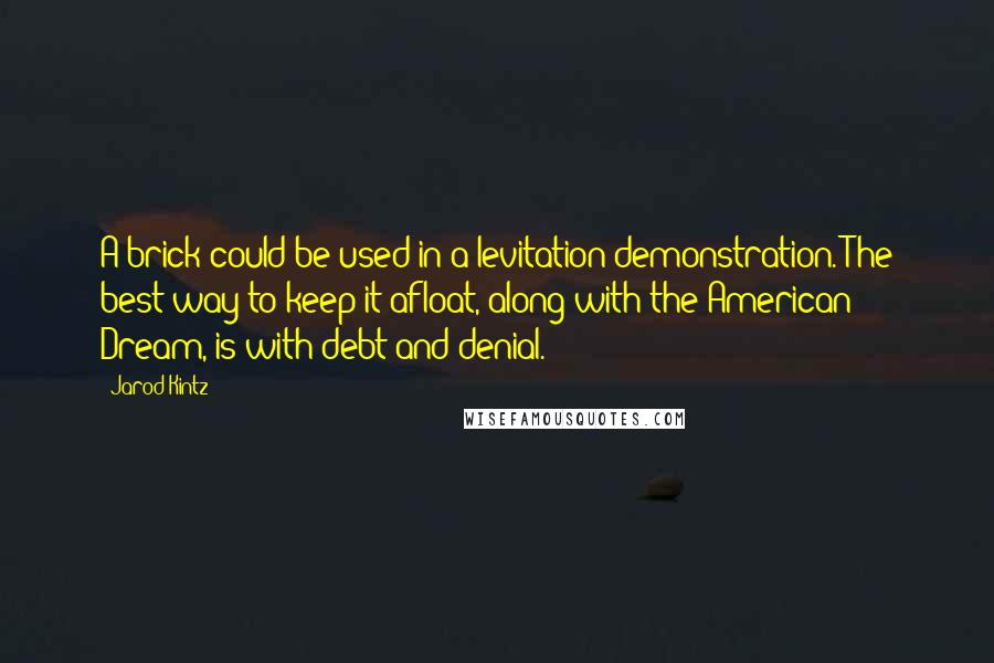 Jarod Kintz Quotes: A brick could be used in a levitation demonstration. The best way to keep it afloat, along with the American Dream, is with debt and denial.