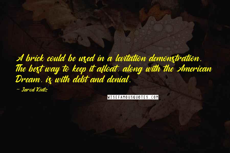 Jarod Kintz Quotes: A brick could be used in a levitation demonstration. The best way to keep it afloat, along with the American Dream, is with debt and denial.