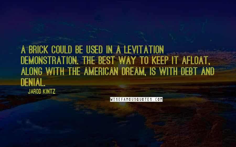 Jarod Kintz Quotes: A brick could be used in a levitation demonstration. The best way to keep it afloat, along with the American Dream, is with debt and denial.