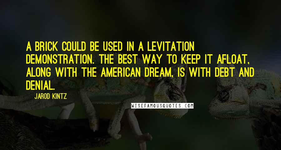 Jarod Kintz Quotes: A brick could be used in a levitation demonstration. The best way to keep it afloat, along with the American Dream, is with debt and denial.