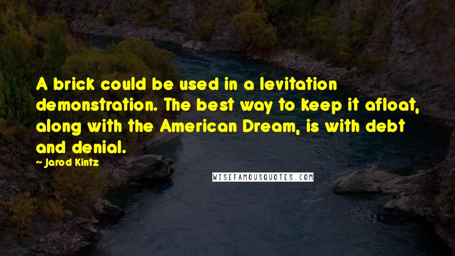 Jarod Kintz Quotes: A brick could be used in a levitation demonstration. The best way to keep it afloat, along with the American Dream, is with debt and denial.