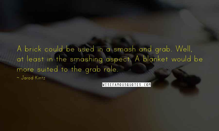 Jarod Kintz Quotes: A brick could be used in a smash and grab. Well, at least in the smashing aspect. A blanket would be more suited to the grab role.