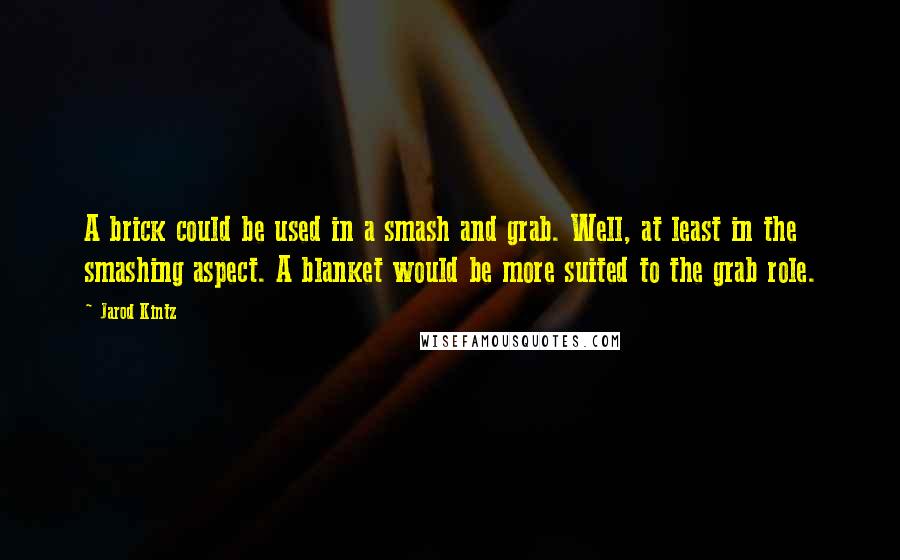 Jarod Kintz Quotes: A brick could be used in a smash and grab. Well, at least in the smashing aspect. A blanket would be more suited to the grab role.
