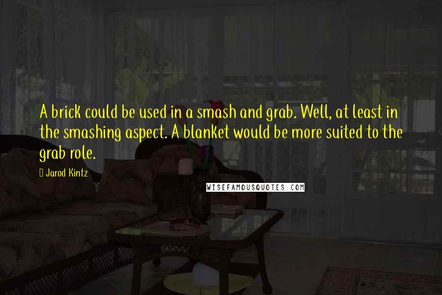 Jarod Kintz Quotes: A brick could be used in a smash and grab. Well, at least in the smashing aspect. A blanket would be more suited to the grab role.
