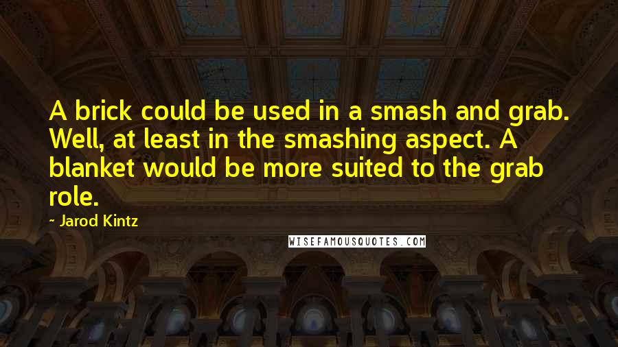 Jarod Kintz Quotes: A brick could be used in a smash and grab. Well, at least in the smashing aspect. A blanket would be more suited to the grab role.